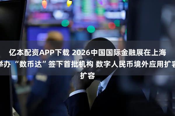 亿本配资APP下载 2026中国国际金融展在上海举办 “数币达”签下首批机构 数字人民币境外应用扩容